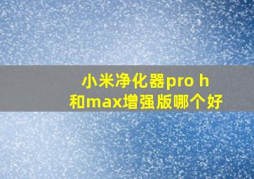 小米净化器pro h和max增强版哪个好